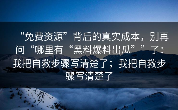 “免费资源”背后的真实成本，别再问“哪里有“黑料爆料出瓜””了：我把自救步骤写清楚了；我把自救步骤写清楚了