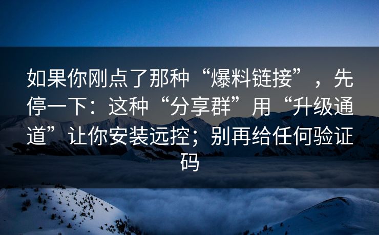 如果你刚点了那种“爆料链接”，先停一下：这种“分享群”用“升级通道”让你安装远控；别再给任何验证码