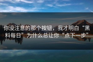 你没注意的那个按钮，我才明白“黑料每日”为什么总让你“点下一步”