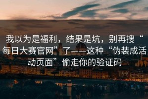 我以为是福利，结果是坑，别再搜“每日大赛官网”了——这种“伪装成活动页面”偷走你的验证码
