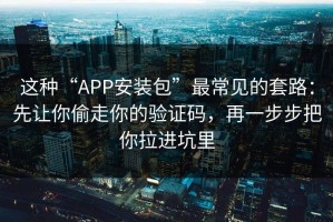这种“APP安装包”最常见的套路：先让你偷走你的验证码，再一步步把你拉进坑里