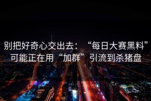 别把好奇心交出去：“每日大赛黑料”可能正在用“加群”引流到杀猪盘