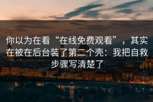 你以为在看“在线免费观看”，其实在被在后台装了第二个壳：我把自救步骤写清楚了