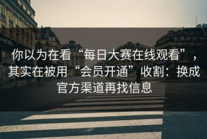 你以为在看“每日大赛在线观看”，其实在被用“会员开通”收割：换成官方渠道再找信息