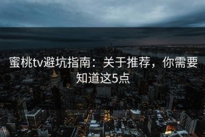 蜜桃tv避坑指南：关于推荐，你需要知道这5点