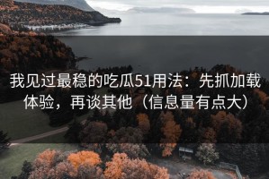 我见过最稳的吃瓜51用法：先抓加载体验，再谈其他（信息量有点大）