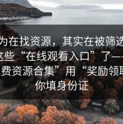 你以为在找资源，其实在被筛选，别再搜这些“在线观看入口”了——这种“免费资源合集”用“奖励领取”骗你填身份证
