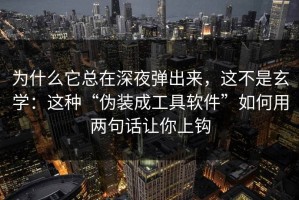 为什么它总在深夜弹出来，这不是玄学：这种“伪装成工具软件”如何用两句话让你上钩