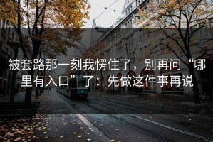 被套路那一刻我愣住了，别再问“哪里有入口”了：先做这件事再说