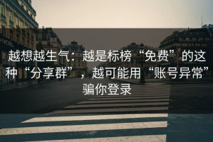 越想越生气：越是标榜“免费”的这种“分享群”，越可能用“账号异常”骗你登录