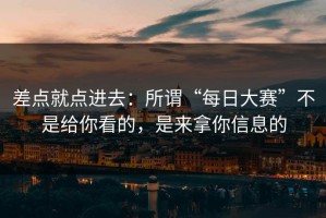 差点就点进去：所谓“每日大赛”不是给你看的，是来拿你信息的