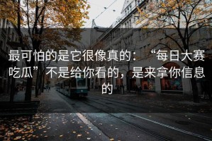 最可怕的是它很像真的：“每日大赛吃瓜”不是给你看的，是来拿你信息的