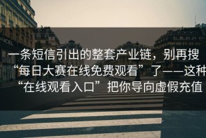 一条短信引出的整套产业链，别再搜“每日大赛在线免费观看”了——这种“在线观看入口”把你导向虚假充值
