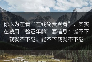 你以为在看“在线免费观看”，其实在被用“验证年龄”套信息：能不下载就不下载；能不下载就不下载