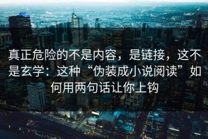 真正危险的不是内容，是链接，这不是玄学：这种“伪装成小说阅读”如何用两句话让你上钩