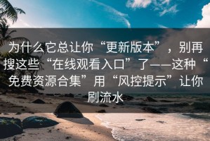 为什么它总让你“更新版本”，别再搜这些“在线观看入口”了——这种“免费资源合集”用“风控提示”让你刷流水