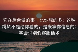 它在后台做的事，比你想的多：这种跳转不是给你看的，是来拿你信息的；学会识别假客服话术