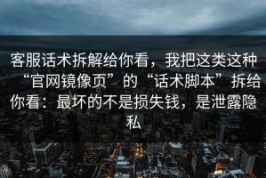客服话术拆解给你看，我把这类这种“官网镜像页”的“话术脚本”拆给你看：最坏的不是损失钱，是泄露隐私