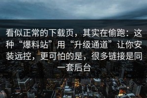 看似正常的下载页，其实在偷跑：这种“爆料站”用“升级通道”让你安装远控，更可怕的是，很多链接是同一套后台