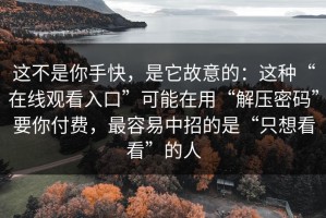 这不是你手快，是它故意的：这种“在线观看入口”可能在用“解压密码”要你付费，最容易中招的是“只想看看”的人