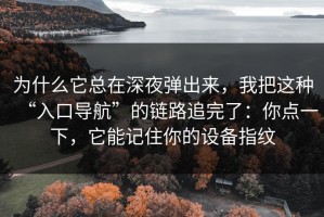 为什么它总在深夜弹出来，我把这种“入口导航”的链路追完了：你点一下，它能记住你的设备指纹