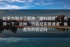 如果你刚点了那种“爆料链接”，先停一下：这种“伪装成客服通道”偷走你的验证码