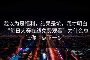 我以为是福利，结果是坑，我才明白“每日大赛在线免费观看”为什么总让你“点下一步”