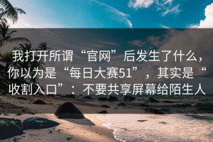 我打开所谓“官网”后发生了什么，你以为是“每日大赛51”，其实是“收割入口”：不要共享屏幕给陌生人