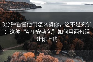 3分钟看懂他们怎么骗你，这不是玄学：这种“APP安装包”如何用两句话让你上钩