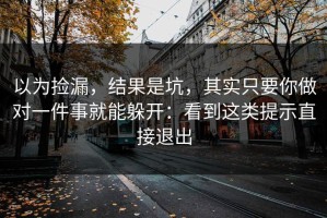 以为捡漏，结果是坑，其实只要你做对一件事就能躲开：看到这类提示直接退出