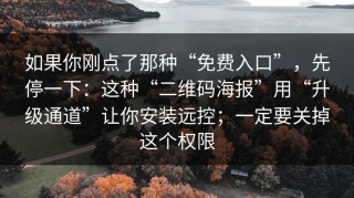 如果你刚点了那种“免费入口”，先停一下：这种“二维码海报”用“升级通道”让你安装远控；一定要关掉这个权限