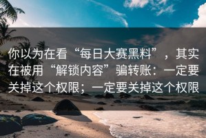 你以为在看“每日大赛黑料”，其实在被用“解锁内容”骗转账：一定要关掉这个权限；一定要关掉这个权限