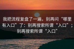 我把流程复盘了一遍，别再问“哪里有入口”了：别再搜索所谓“入口”；别再搜索所谓“入口”