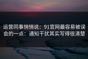 运营同事悄悄说：91官网最容易被误会的一点：通知干扰其实写得很清楚