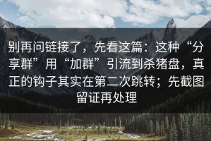 别再问链接了，先看这篇：这种“分享群”用“加群”引流到杀猪盘，真正的钩子其实在第二次跳转；先截图留证再处理