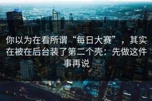 你以为在看所谓“每日大赛”，其实在被在后台装了第二个壳：先做这件事再说