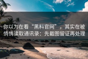 你以为在看“黑料官网”，其实在被悄悄读取通讯录：先截图留证再处理