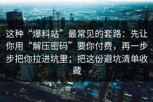 这种“爆料站”最常见的套路：先让你用“解压密码”要你付费，再一步步把你拉进坑里；把这份避坑清单收藏