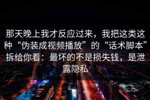 那天晚上我才反应过来，我把这类这种“伪装成视频播放”的“话术脚本”拆给你看：最坏的不是损失钱，是泄露隐私