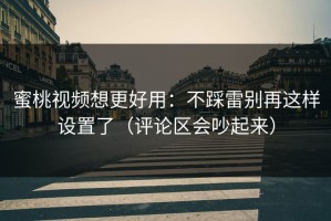 蜜桃视频想更好用：不踩雷别再这样设置了（评论区会吵起来）