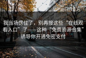 我当场愣住了，别再搜这些“在线观看入口”了——这种“免费资源合集”诱导你开通免密支付