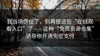 我当场愣住了，别再搜这些“在线观看入口”了——这种“免费资源合集”诱导你开通免密支付
