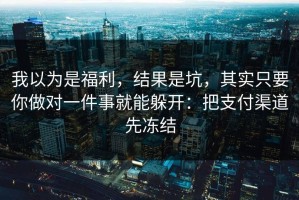 我以为是福利，结果是坑，其实只要你做对一件事就能躲开：把支付渠道先冻结