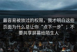 最容易被放过的权限，我才明白这些页面为什么总让你“点下一步”；不要共享屏幕给陌生人