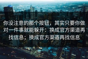 你没注意的那个按钮，其实只要你做对一件事就能躲开：换成官方渠道再找信息；换成官方渠道再找信息