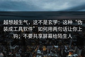越想越生气，这不是玄学：这种“伪装成工具软件”如何用两句话让你上钩；不要共享屏幕给陌生人