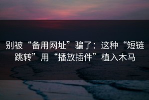 别被“备用网址”骗了：这种“短链跳转”用“播放插件”植入木马