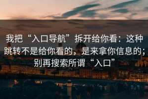 我把“入口导航”拆开给你看：这种跳转不是给你看的，是来拿你信息的；别再搜索所谓“入口”
