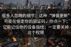 很多人忽略的细节：这种“弹窗更新”可能在偷走你的验证码，你点一下，它能记住你的设备指纹；一定要关掉这个权限