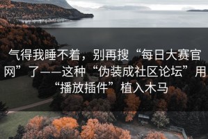 气得我睡不着，别再搜“每日大赛官网”了——这种“伪装成社区论坛”用“播放插件”植入木马